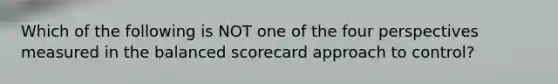 Which of the following is NOT one of the four perspectives measured in the balanced scorecard approach to control?