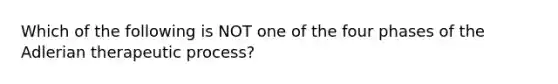 Which of the following is NOT one of the four phases of the Adlerian therapeutic process?