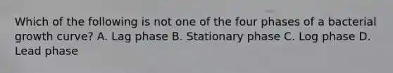Which of the following is not one of the four phases of a bacterial growth curve? A. Lag phase B. Stationary phase C. Log phase D. Lead phase