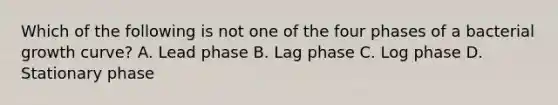 Which of the following is not one of the four phases of a bacterial growth curve? A. Lead phase B. Lag phase C. Log phase D. Stationary phase