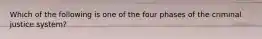 Which of the following is one of the four phases of the criminal justice system?