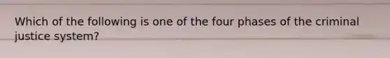 Which of the following is one of the four phases of the criminal justice system?