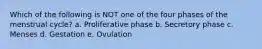 Which of the following is NOT one of the four phases of the menstrual cycle? a. Proliferative phase b. Secretory phase c. Menses d. Gestation e. Ovulation
