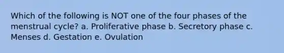 Which of the following is NOT one of the four phases of the menstrual cycle? a. Proliferative phase b. Secretory phase c. Menses d. Gestation e. Ovulation