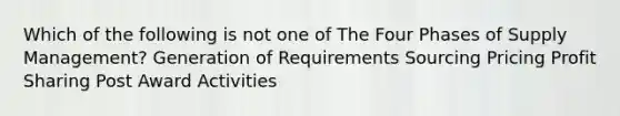 Which of the following is not one of The Four Phases of Supply Management? Generation of Requirements Sourcing Pricing Profit Sharing Post Award Activities