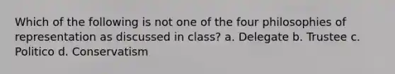 Which of the following is not one of the four philosophies of representation as discussed in class? a. Delegate b. Trustee c. Politico d. Conservatism