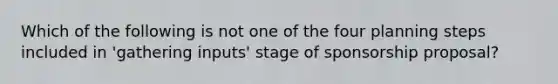 Which of the following is not one of the four planning steps included in 'gathering inputs' stage of sponsorship proposal?