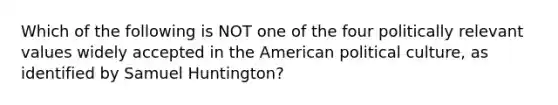 Which of the following is NOT one of the four politically relevant values widely accepted in the American political culture, as identified by Samuel Huntington?