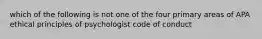 which of the following is not one of the four primary areas of APA ethical principles of psychologist code of conduct