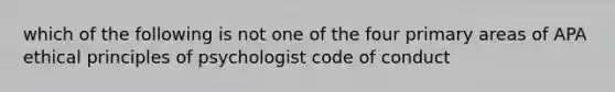 which of the following is not one of the four primary areas of APA ethical principles of psychologist code of conduct