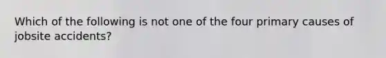 Which of the following is not one of the four primary causes of jobsite accidents?