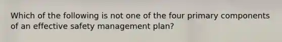 Which of the following is not one of the four primary components of an effective safety management plan?