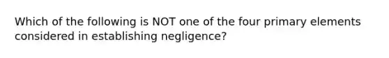 Which of the following is NOT one of the four primary elements considered in establishing negligence?