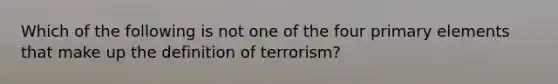 Which of the following is not one of the four primary elements that make up the definition of terrorism?