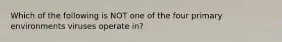 Which of the following is NOT one of the four primary environments viruses operate in?