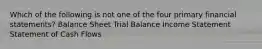 Which of the following is not one of the four primary financial statements? Balance Sheet Trial Balance Income Statement Statement of Cash Flows