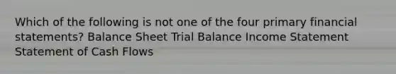 Which of the following is not one of the four primary financial statements? Balance Sheet Trial Balance Income Statement Statement of Cash Flows