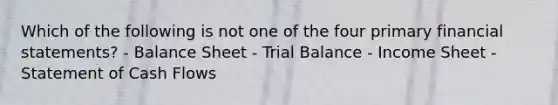 Which of the following is not one of the four primary financial statements? - Balance Sheet - Trial Balance - Income Sheet - Statement of Cash Flows