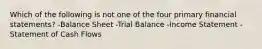 Which of the following is not one of the four primary financial statements? -Balance Sheet -Trial Balance -Income Statement -Statement of Cash Flows