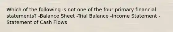 Which of the following is not one of the four primary financial statements? -Balance Sheet -Trial Balance -Income Statement -Statement of Cash Flows