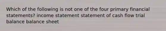 Which of the following is not one of the four primary financial statements? income statement statement of cash flow trial balance balance sheet