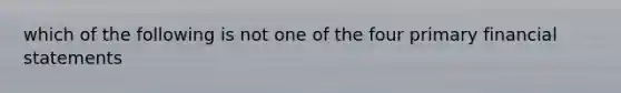 which of the following is not one of the four primary financial statements