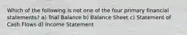 Which of the following is not one of the four primary financial statements? a) Trial Balance b) Balance Sheet c) Statement of Cash Flows d) Income Statement