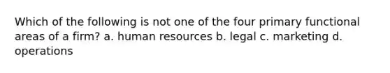 Which of the following is not one of the four primary functional areas of a firm? a. human resources b. legal c. marketing d. operations