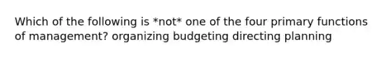 Which of the following is *not* one of the four primary functions of management? organizing budgeting directing planning