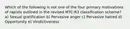 Which of the following is not one of the four primary motivations of rapists outlined in the revised MTC:R3 classification scheme? ​a) Sexual gratification b) Pervasive anger c) Pervasive hatred d) Opportunity e) Vindictiveness