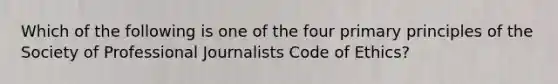 Which of the following is one of the four primary principles of the Society of Professional Journalists Code of Ethics?