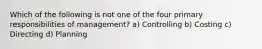 Which of the following is not one of the four primary responsibilities of management? a) Controlling b) Costing c) Directing d) Planning