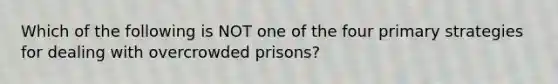 Which of the following is NOT one of the four primary strategies for dealing with overcrowded prisons?