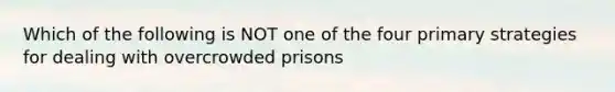 Which of the following is NOT one of the four primary strategies for dealing with overcrowded prisons