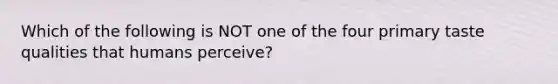 Which of the following is NOT one of the four primary taste qualities that humans perceive?