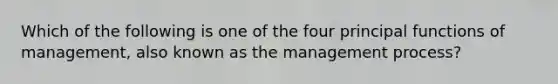 Which of the following is one of the four principal functions of management, also known as the management process?