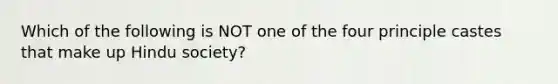 Which of the following is NOT one of the four principle castes that make up Hindu society?