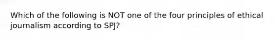 Which of the following is NOT one of the four principles of ethical journalism according to SPJ?