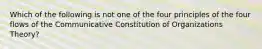 Which of the following is not one of the four principles of the four flows of the Communicative Constitution of Organizations Theory?