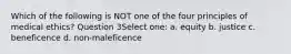 Which of the following is NOT one of the four principles of medical ethics? Question 3Select one: a. equity b. justice c. beneficence d. non-maleficence