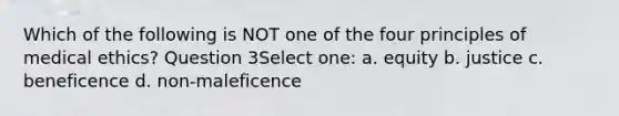 Which of the following is NOT one of the four principles of medical ethics? Question 3Select one: a. equity b. justice c. beneficence d. non-maleficence