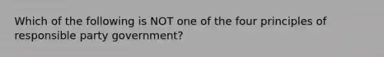 Which of the following is NOT one of the four principles of responsible party government?