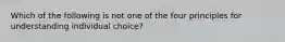 Which of the following is not one of the four principles for understanding individual choice?