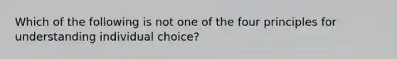 Which of the following is not one of the four principles for understanding individual choice?