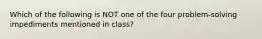 Which of the following is NOT one of the four problem-solving impediments mentioned in class?