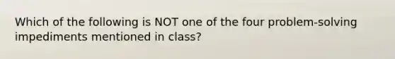 Which of the following is NOT one of the four problem-solving impediments mentioned in class?