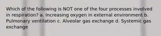 Which of the following is NOT one of the four processes involved in respiration? a. Increasing oxygen in external environment b. Pulmonary ventilation c. Alveolar <a href='https://www.questionai.com/knowledge/kU8LNOksTA-gas-exchange' class='anchor-knowledge'>gas exchange</a> d. Systemic gas exchange