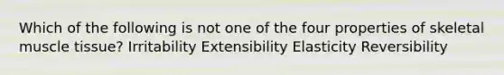 Which of the following is not one of the four properties of skeletal muscle tissue? Irritability Extensibility Elasticity Reversibility