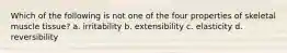 Which of the following is not one of the four properties of skeletal muscle tissue? a. irritability b. extensibility c. elasticity d. reversibility