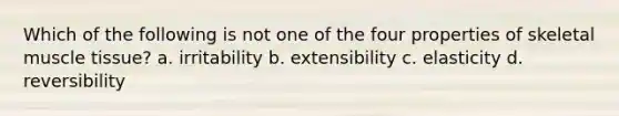 Which of the following is not one of the four properties of skeletal muscle tissue? a. irritability b. extensibility c. elasticity d. reversibility